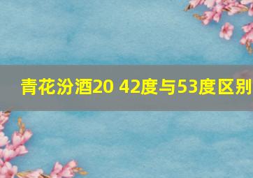 青花汾酒20 42度与53度区别